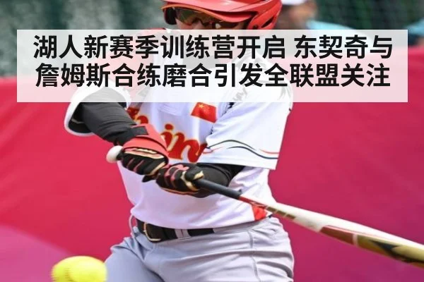 湖人新赛季训练营开启 东契奇与詹姆斯合练磨合引发全联盟关注