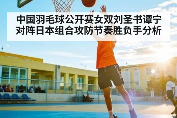 中国羽毛球公开赛女双刘圣书谭宁对阵日本组合攻防节奏胜负手分析