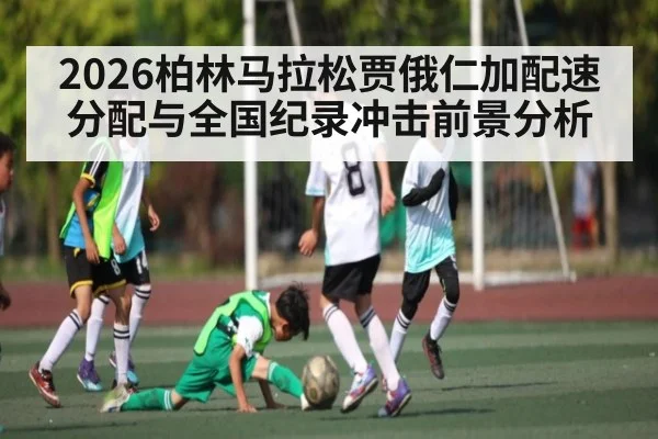 2026柏林马拉松贾俄仁加配速分配与全国纪录冲击前景分析