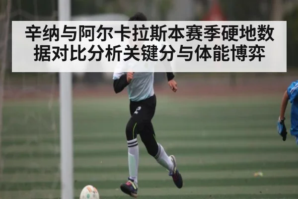 辛纳与阿尔卡拉斯本赛季硬地数据对比分析关键分与体能博弈